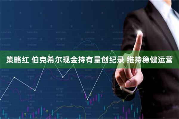 策略红 伯克希尔现金持有量创纪录 维持稳健运营
