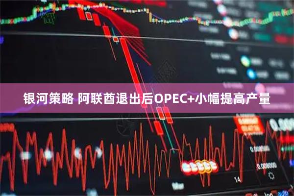 银河策略 阿联酋退出后OPEC+小幅提高产量